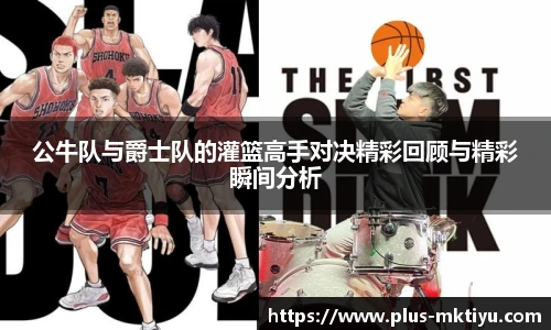 公牛队与爵士队的灌篮高手对决精彩回顾与精彩瞬间分析