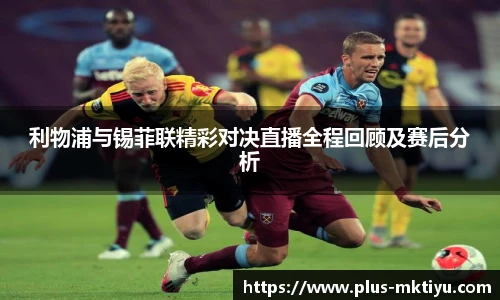 利物浦与锡菲联精彩对决直播全程回顾及赛后分析